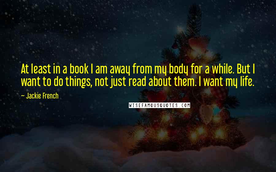 Jackie French Quotes: At least in a book I am away from my body for a while. But I want to do things, not just read about them. I want my life.