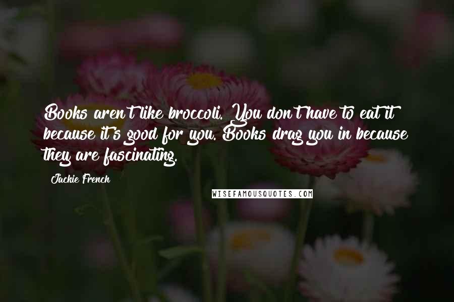 Jackie French Quotes: Books aren't like broccoli. You don't have to eat it because it's good for you. Books drag you in because they are fascinating.