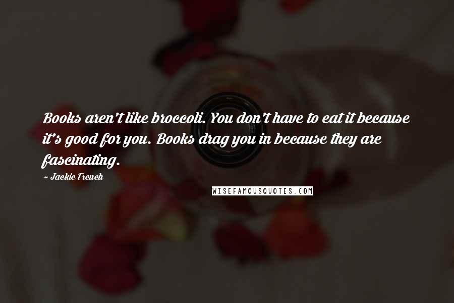 Jackie French Quotes: Books aren't like broccoli. You don't have to eat it because it's good for you. Books drag you in because they are fascinating.