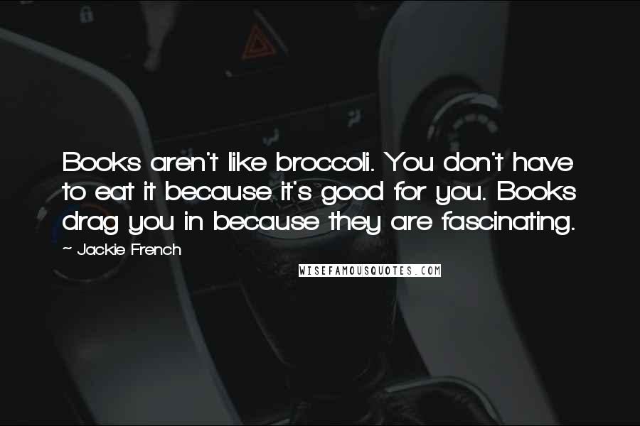 Jackie French Quotes: Books aren't like broccoli. You don't have to eat it because it's good for you. Books drag you in because they are fascinating.