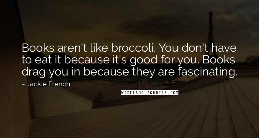 Jackie French Quotes: Books aren't like broccoli. You don't have to eat it because it's good for you. Books drag you in because they are fascinating.