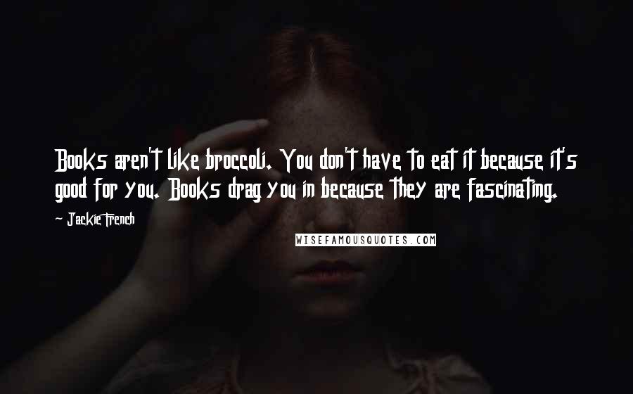 Jackie French Quotes: Books aren't like broccoli. You don't have to eat it because it's good for you. Books drag you in because they are fascinating.