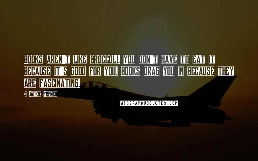 Jackie French Quotes: Books aren't like broccoli. You don't have to eat it because it's good for you. Books drag you in because they are fascinating.