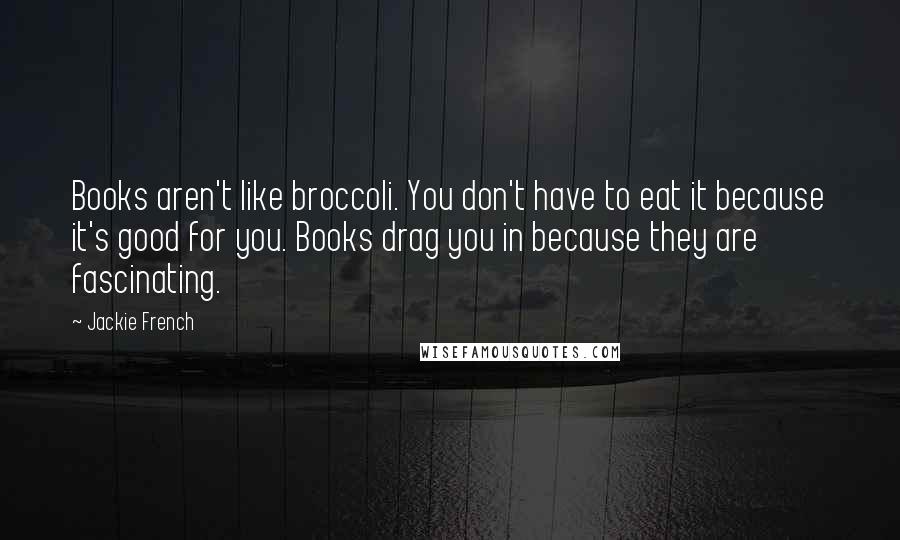 Jackie French Quotes: Books aren't like broccoli. You don't have to eat it because it's good for you. Books drag you in because they are fascinating.