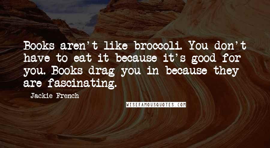 Jackie French Quotes: Books aren't like broccoli. You don't have to eat it because it's good for you. Books drag you in because they are fascinating.