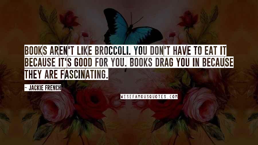 Jackie French Quotes: Books aren't like broccoli. You don't have to eat it because it's good for you. Books drag you in because they are fascinating.