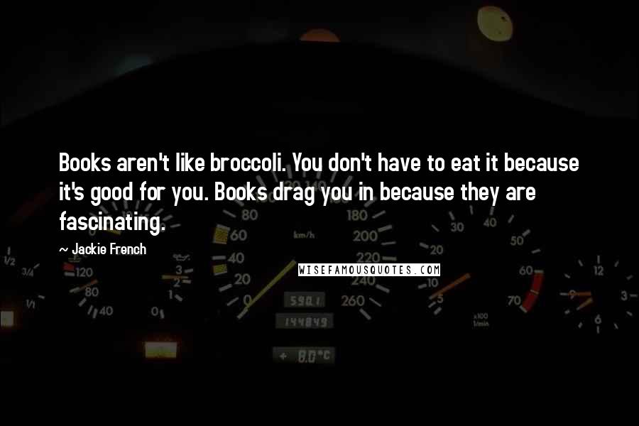 Jackie French Quotes: Books aren't like broccoli. You don't have to eat it because it's good for you. Books drag you in because they are fascinating.