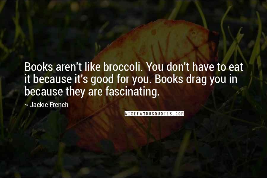 Jackie French Quotes: Books aren't like broccoli. You don't have to eat it because it's good for you. Books drag you in because they are fascinating.