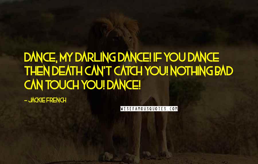 Jackie French Quotes: Dance, my darling dance! If you dance then death can't catch you! Nothing bad can touch you! Dance!