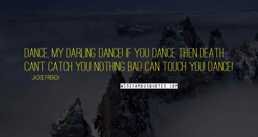 Jackie French Quotes: Dance, my darling dance! If you dance then death can't catch you! Nothing bad can touch you! Dance!