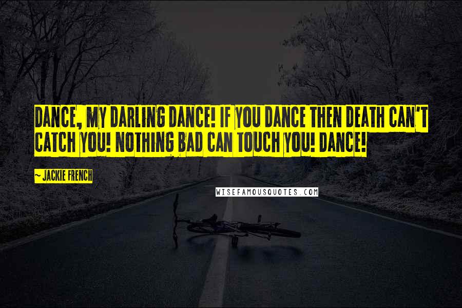 Jackie French Quotes: Dance, my darling dance! If you dance then death can't catch you! Nothing bad can touch you! Dance!