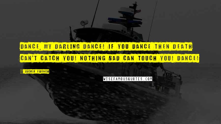 Jackie French Quotes: Dance, my darling dance! If you dance then death can't catch you! Nothing bad can touch you! Dance!