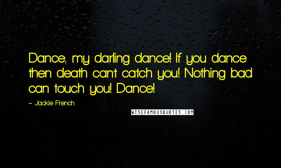 Jackie French Quotes: Dance, my darling dance! If you dance then death can't catch you! Nothing bad can touch you! Dance!