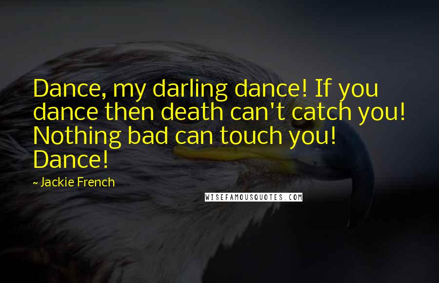 Jackie French Quotes: Dance, my darling dance! If you dance then death can't catch you! Nothing bad can touch you! Dance!