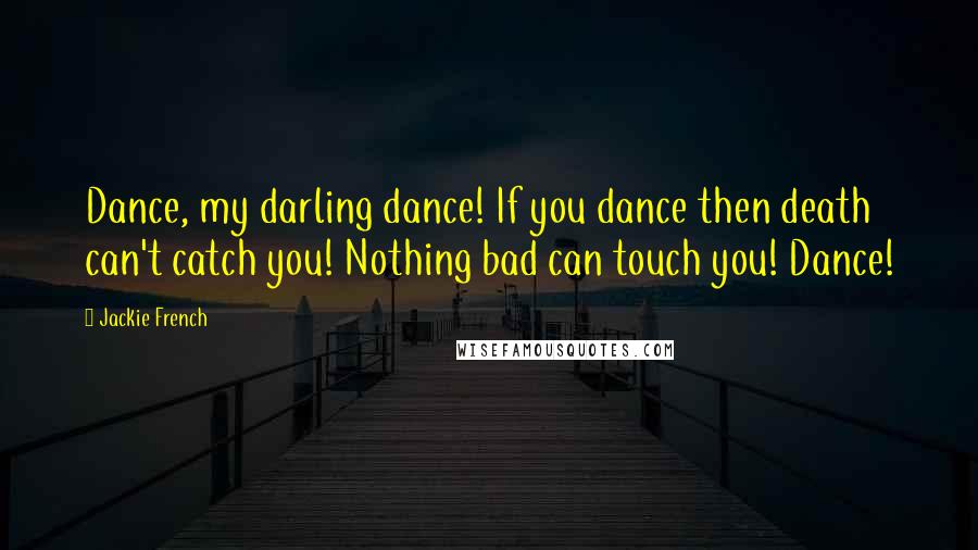 Jackie French Quotes: Dance, my darling dance! If you dance then death can't catch you! Nothing bad can touch you! Dance!