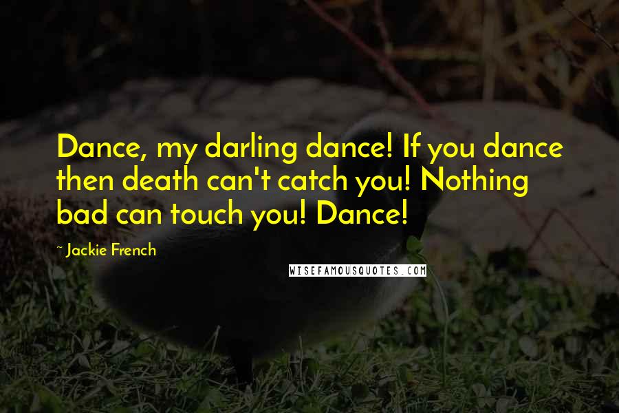 Jackie French Quotes: Dance, my darling dance! If you dance then death can't catch you! Nothing bad can touch you! Dance!