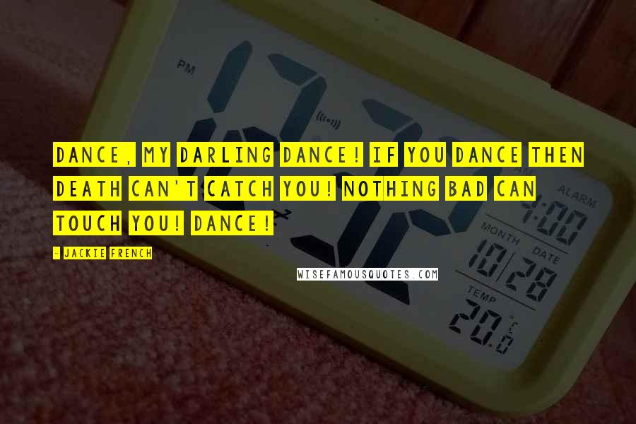 Jackie French Quotes: Dance, my darling dance! If you dance then death can't catch you! Nothing bad can touch you! Dance!