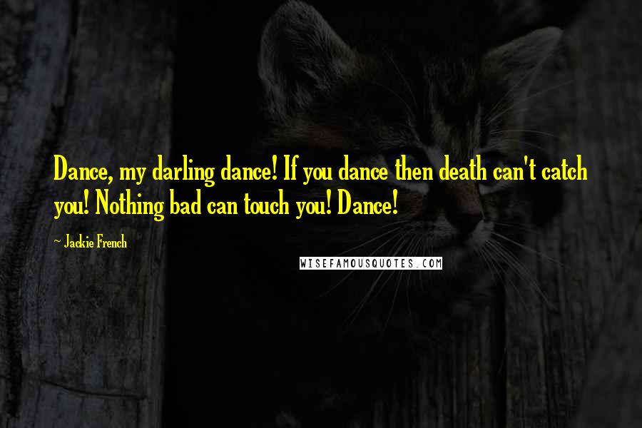 Jackie French Quotes: Dance, my darling dance! If you dance then death can't catch you! Nothing bad can touch you! Dance!