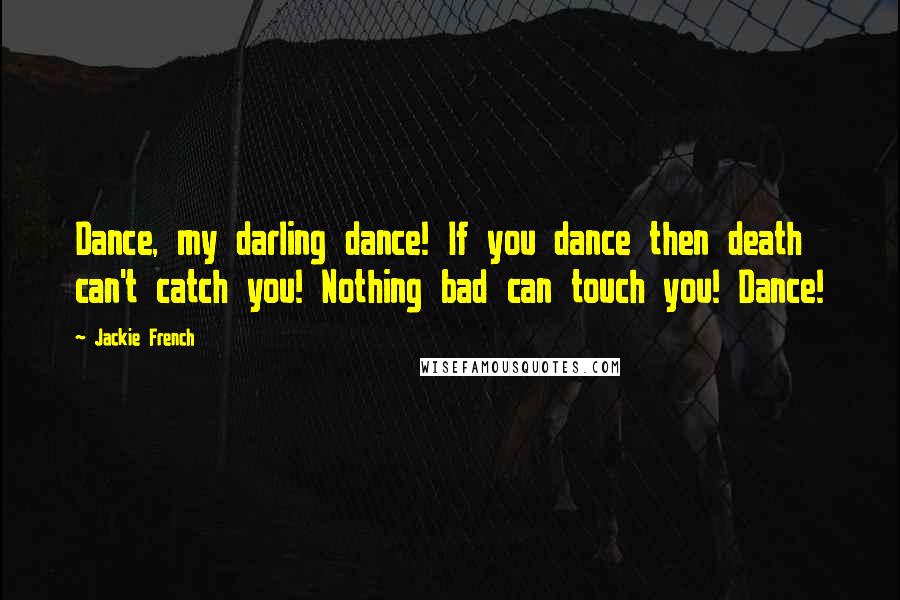 Jackie French Quotes: Dance, my darling dance! If you dance then death can't catch you! Nothing bad can touch you! Dance!