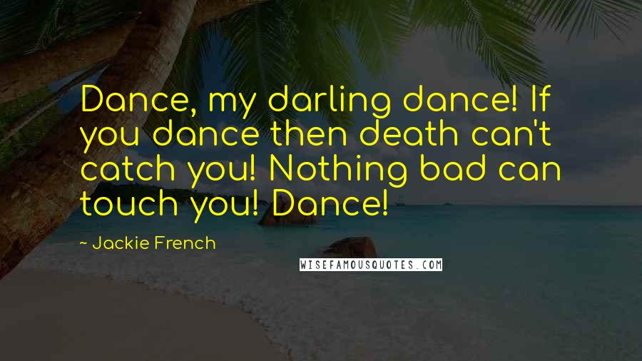 Jackie French Quotes: Dance, my darling dance! If you dance then death can't catch you! Nothing bad can touch you! Dance!