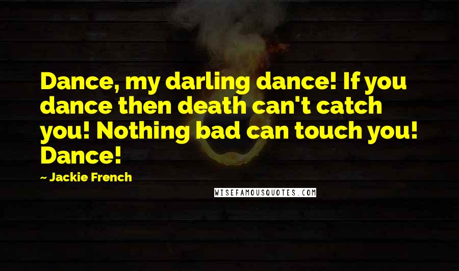 Jackie French Quotes: Dance, my darling dance! If you dance then death can't catch you! Nothing bad can touch you! Dance!