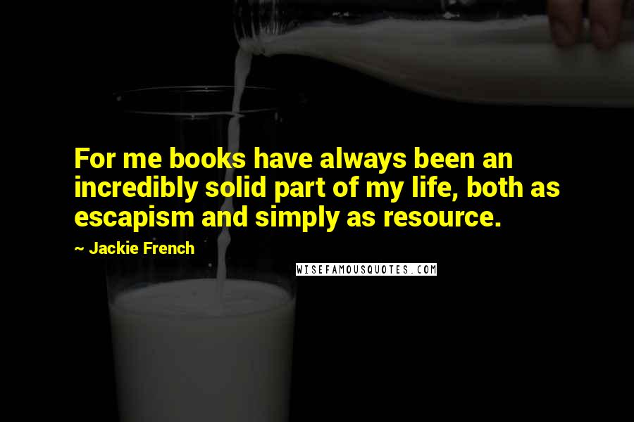 Jackie French Quotes: For me books have always been an incredibly solid part of my life, both as escapism and simply as resource.