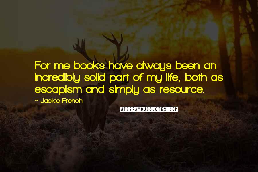 Jackie French Quotes: For me books have always been an incredibly solid part of my life, both as escapism and simply as resource.