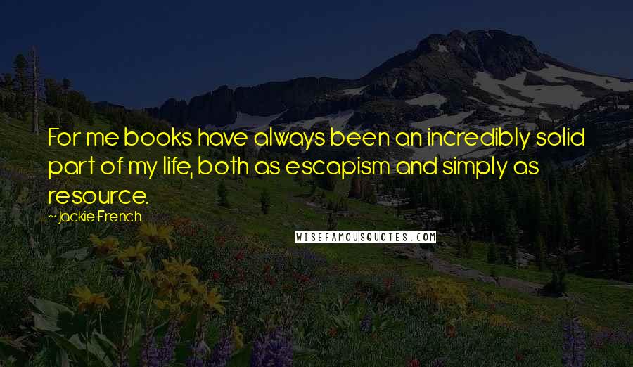 Jackie French Quotes: For me books have always been an incredibly solid part of my life, both as escapism and simply as resource.