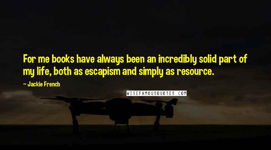 Jackie French Quotes: For me books have always been an incredibly solid part of my life, both as escapism and simply as resource.