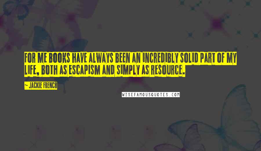 Jackie French Quotes: For me books have always been an incredibly solid part of my life, both as escapism and simply as resource.