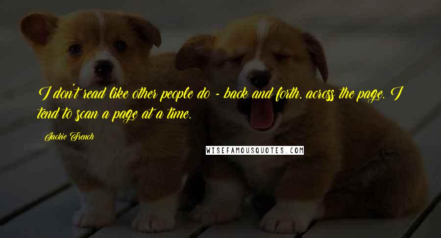 Jackie French Quotes: I don't read like other people do - back and forth, across the page. I tend to scan a page at a time.