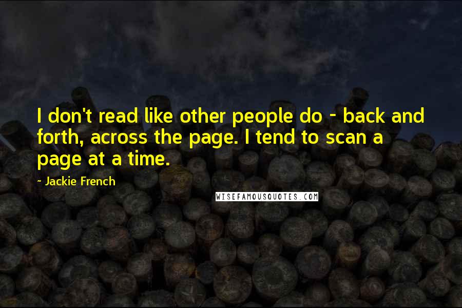 Jackie French Quotes: I don't read like other people do - back and forth, across the page. I tend to scan a page at a time.