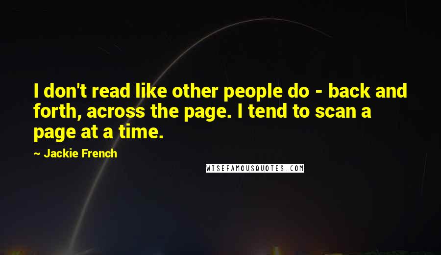 Jackie French Quotes: I don't read like other people do - back and forth, across the page. I tend to scan a page at a time.