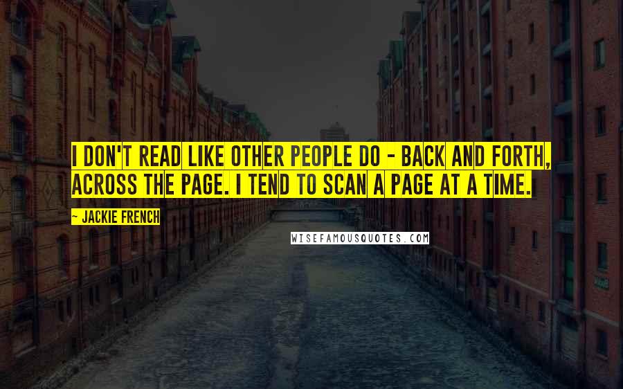 Jackie French Quotes: I don't read like other people do - back and forth, across the page. I tend to scan a page at a time.