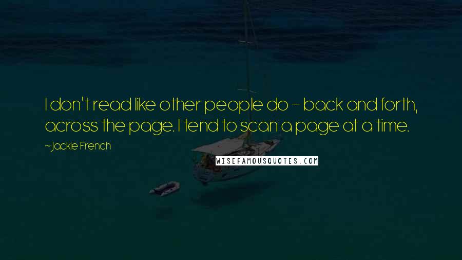 Jackie French Quotes: I don't read like other people do - back and forth, across the page. I tend to scan a page at a time.