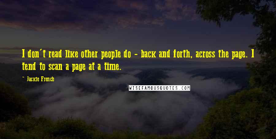 Jackie French Quotes: I don't read like other people do - back and forth, across the page. I tend to scan a page at a time.