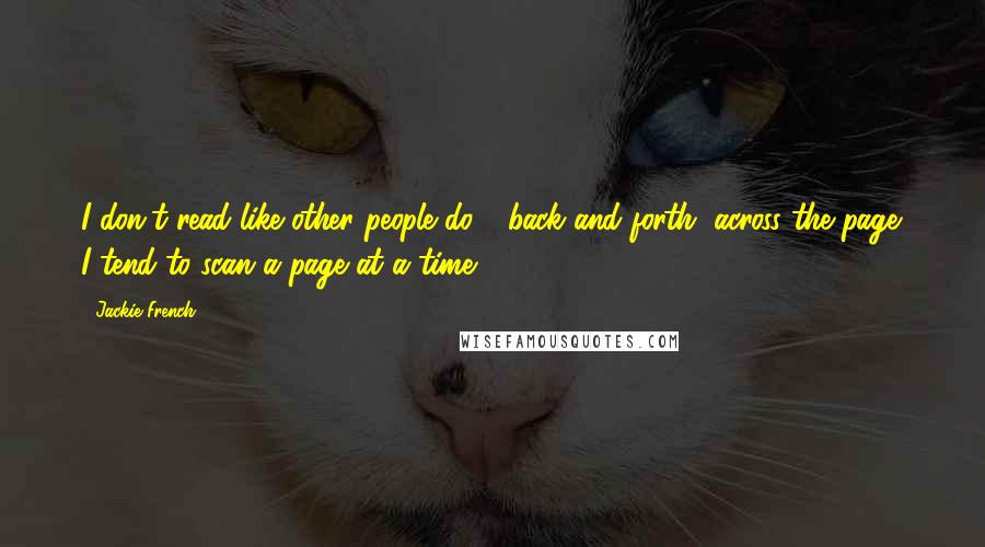 Jackie French Quotes: I don't read like other people do - back and forth, across the page. I tend to scan a page at a time.