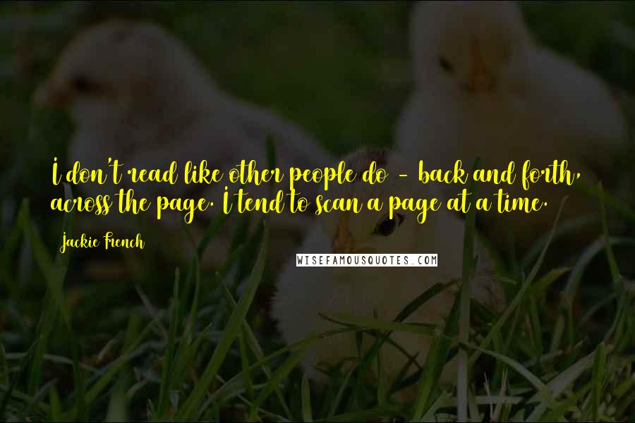 Jackie French Quotes: I don't read like other people do - back and forth, across the page. I tend to scan a page at a time.