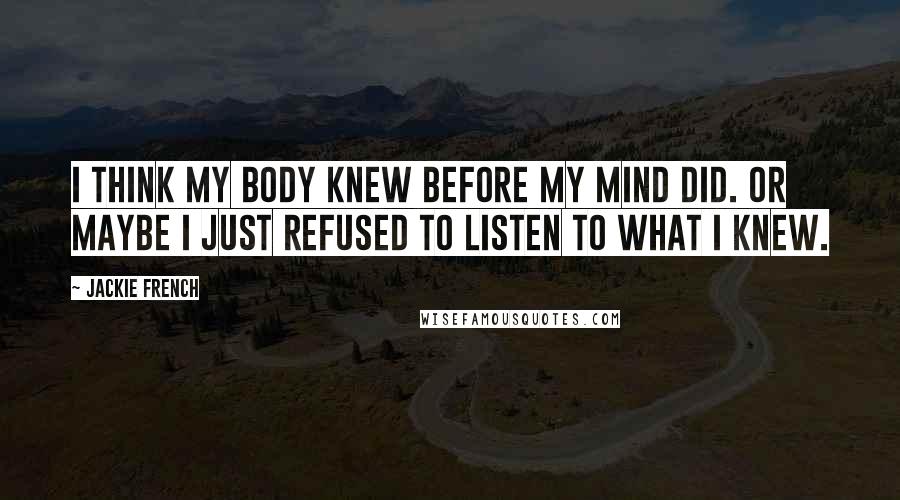 Jackie French Quotes: I think my body knew before my mind did. Or maybe I just refused to listen to what I knew.