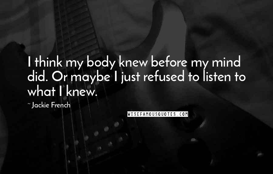 Jackie French Quotes: I think my body knew before my mind did. Or maybe I just refused to listen to what I knew.
