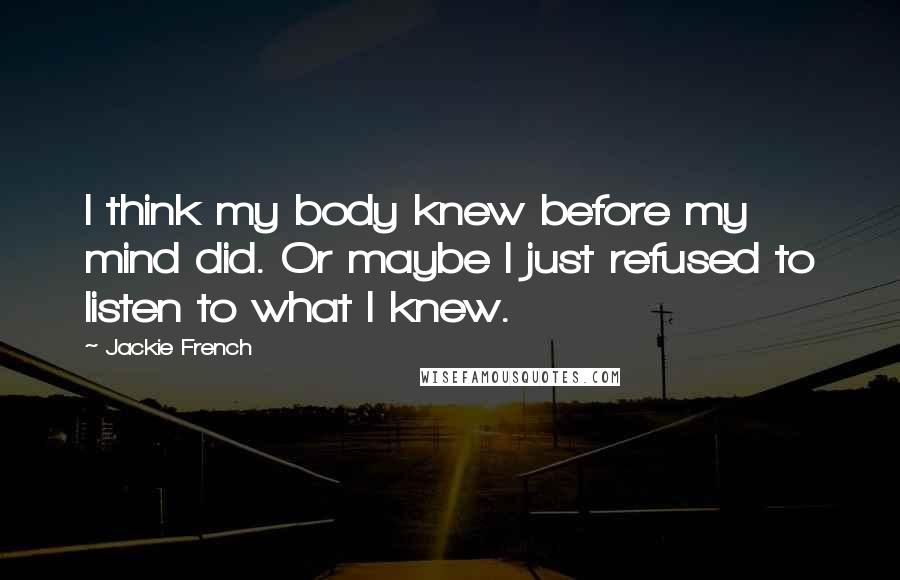 Jackie French Quotes: I think my body knew before my mind did. Or maybe I just refused to listen to what I knew.