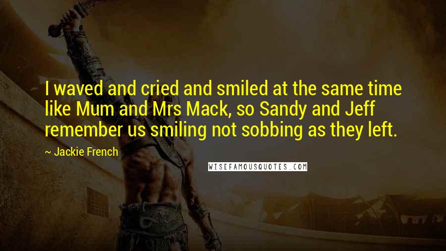 Jackie French Quotes: I waved and cried and smiled at the same time like Mum and Mrs Mack, so Sandy and Jeff remember us smiling not sobbing as they left.