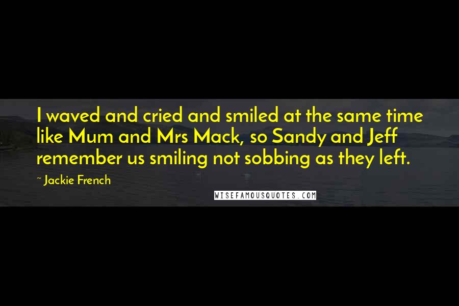 Jackie French Quotes: I waved and cried and smiled at the same time like Mum and Mrs Mack, so Sandy and Jeff remember us smiling not sobbing as they left.
