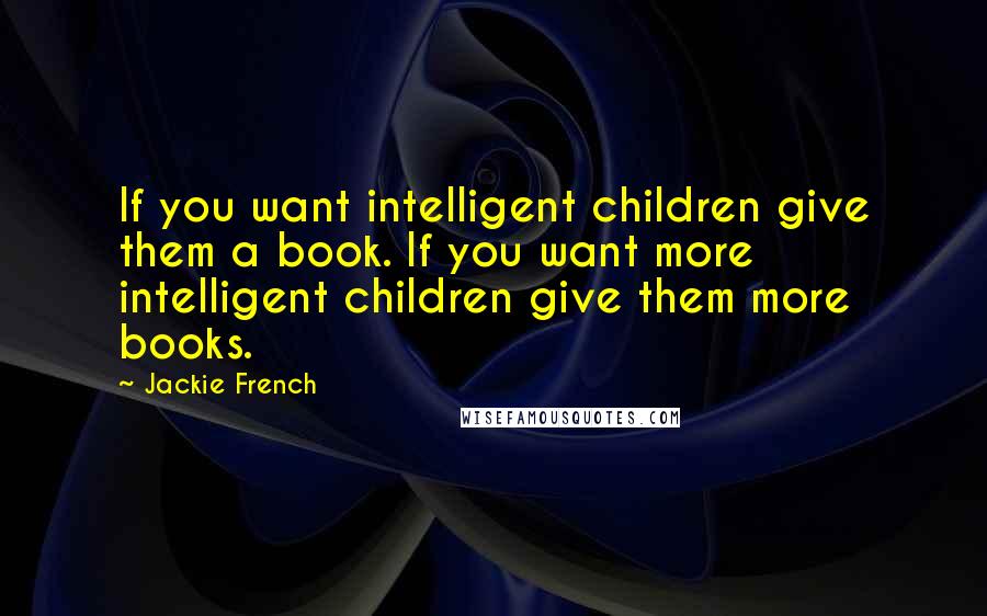 Jackie French Quotes: If you want intelligent children give them a book. If you want more intelligent children give them more books.
