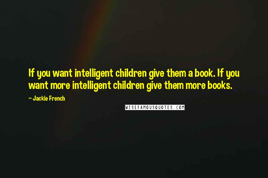 Jackie French Quotes: If you want intelligent children give them a book. If you want more intelligent children give them more books.
