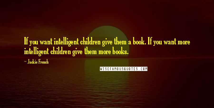 Jackie French Quotes: If you want intelligent children give them a book. If you want more intelligent children give them more books.