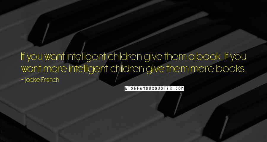 Jackie French Quotes: If you want intelligent children give them a book. If you want more intelligent children give them more books.