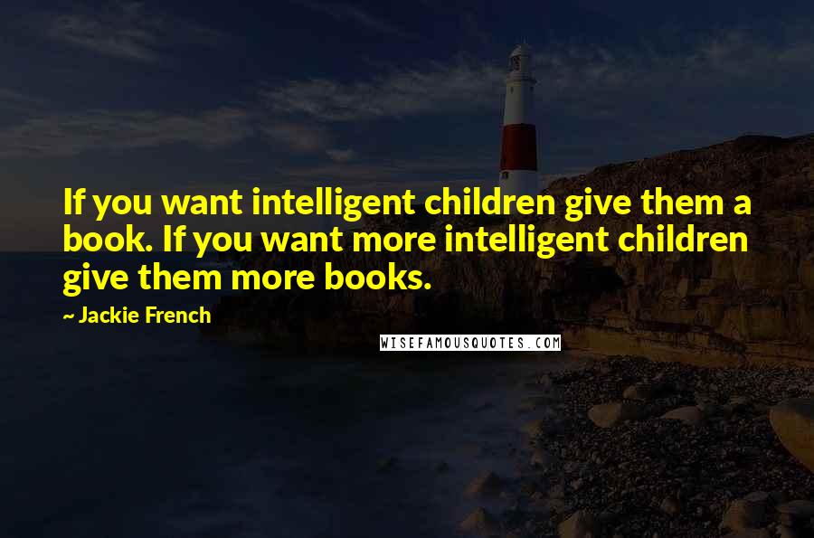 Jackie French Quotes: If you want intelligent children give them a book. If you want more intelligent children give them more books.