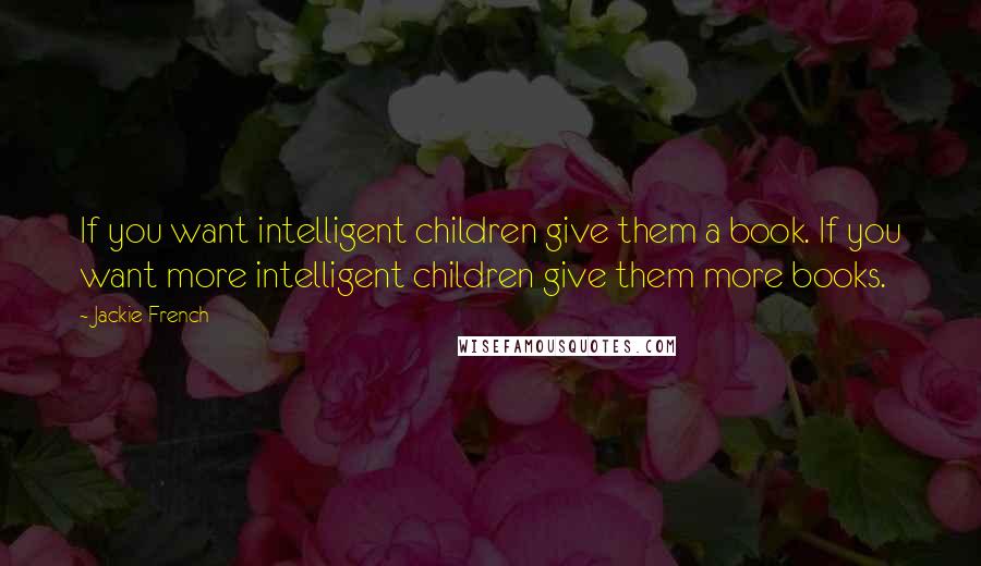 Jackie French Quotes: If you want intelligent children give them a book. If you want more intelligent children give them more books.