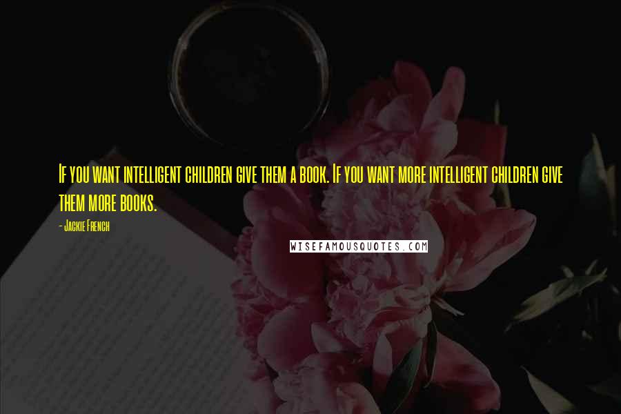 Jackie French Quotes: If you want intelligent children give them a book. If you want more intelligent children give them more books.